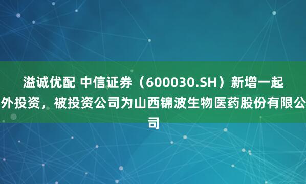 溢诚优配 中信证券（600030.SH）新增一起对外投资，被投资公司为山西锦波生物医药股份有限公司