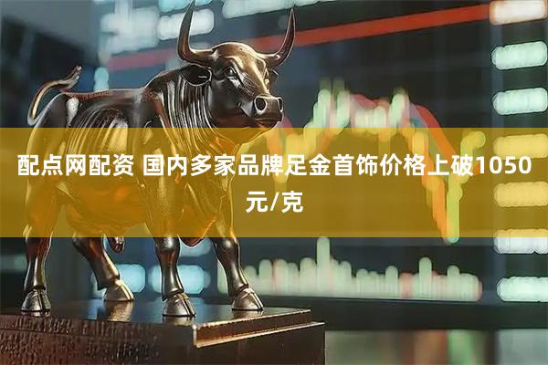 配点网配资 国内多家品牌足金首饰价格上破1050元/克