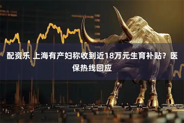 配资乐 上海有产妇称收到近18万元生育补贴？医保热线回应
