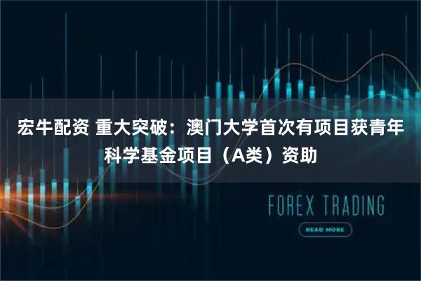 宏牛配资 重大突破：澳门大学首次有项目获青年科学基金项目（A类）资助