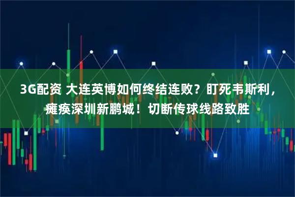 3G配资 大连英博如何终结连败？盯死韦斯利，瘫痪深圳新鹏城！切断传球线路致胜