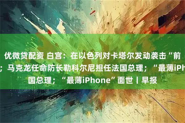 优微贷配资 白宫：在以色列对卡塔尔发动袭击“前一刻”才接到通知；马克龙任命防长勒科尔尼担任法国总理；“最薄iPhone”面世丨早报