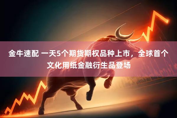 金牛速配 一天5个期货期权品种上市，全球首个文化用纸金融衍生品登场