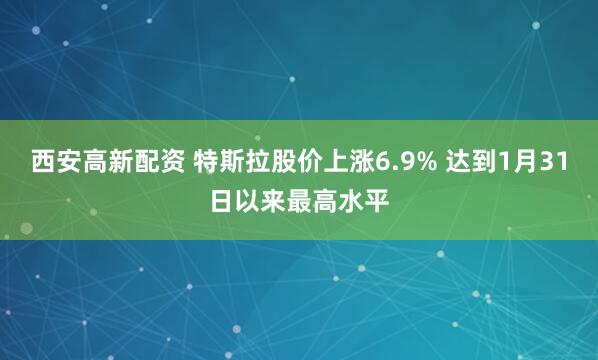 西安高新配资 特斯拉股价上涨6.9% 达到1月31日以来最高水平