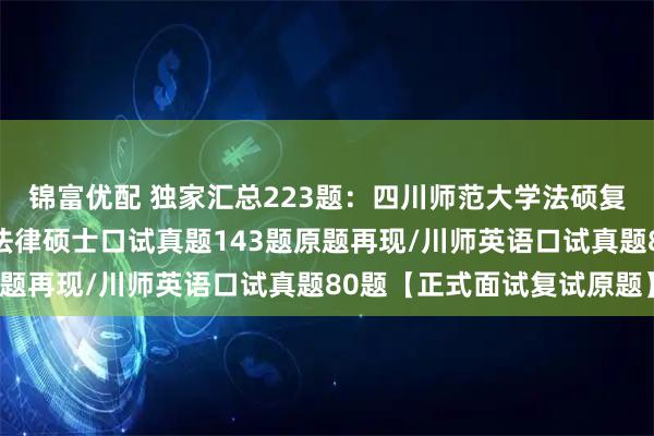 锦富优配 独家汇总223题：四川师范大学法硕复试真题/四川师范大学法律硕士口试真题143题原题再现/川师英语口试真题80题【正式面试复试原题】
