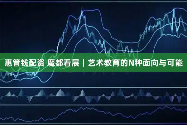 惠管钱配资 魔都看展｜艺术教育的N种面向与可能