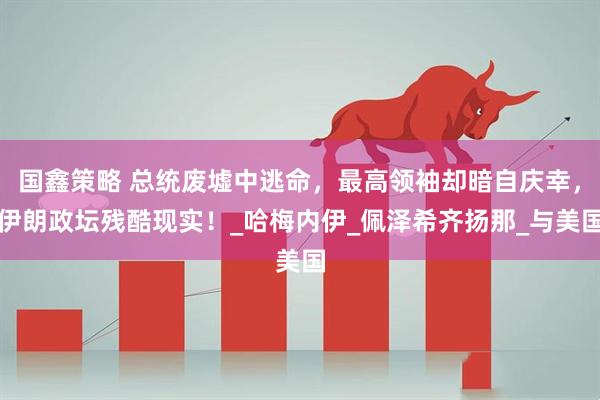 国鑫策略 总统废墟中逃命，最高领袖却暗自庆幸，伊朗政坛残酷现实！_哈梅内伊_佩泽希齐扬那_与美国