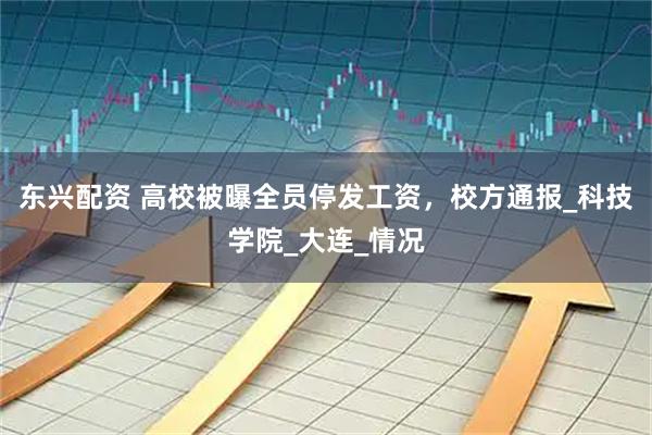 东兴配资 高校被曝全员停发工资，校方通报_科技学院_大连_情况