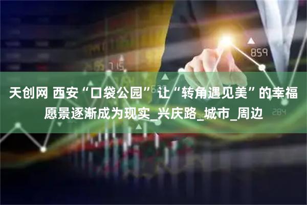 天创网 西安“口袋公园” 让“转角遇见美”的幸福愿景逐渐成为现实_兴庆路_城市_周边
