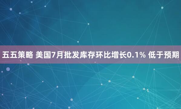 五五策略 美国7月批发库存环比增长0.1% 低于预期