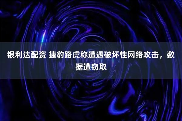 银利达配资 捷豹路虎称遭遇破坏性网络攻击，数据遭窃取