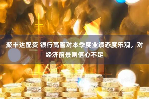 聚丰达配资 银行高管对本季度业绩态度乐观，对经济前景则信心不足