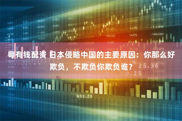 粤有钱配资 日本侵略中国的主要原因：你那么好欺负，不欺负你欺负谁？