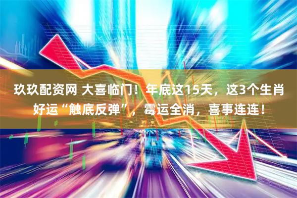 玖玖配资网 大喜临门！年底这15天，这3个生肖好运“触底反弹”，霉运全消，喜事连连！