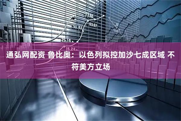 通弘网配资 鲁比奥：以色列拟控加沙七成区域 不符美方立场