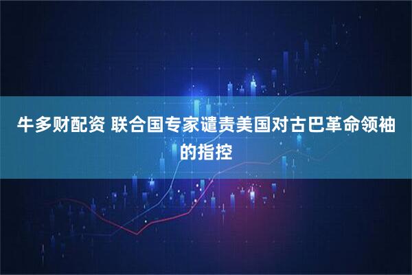 牛多财配资 联合国专家谴责美国对古巴革命领袖的指控